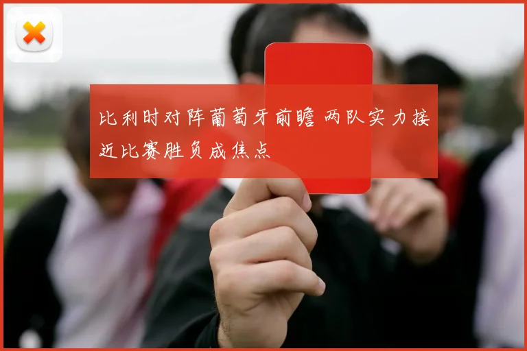 比利时对阵葡萄牙前瞻 两队实力接近比赛胜负成焦点