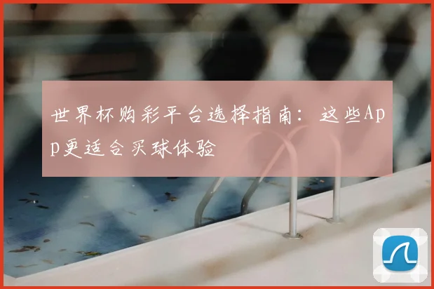 世界杯购彩平台选择指南:这些App更适合买球体验