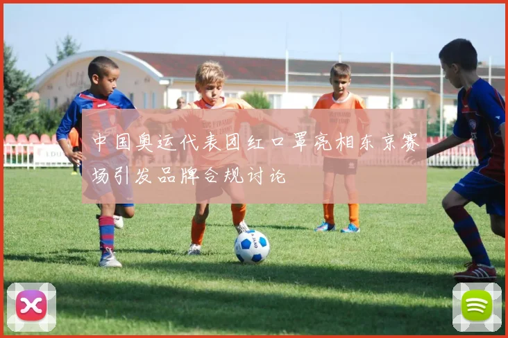 中国奥运代表团红口罩亮相东京赛场引发品牌合规讨论