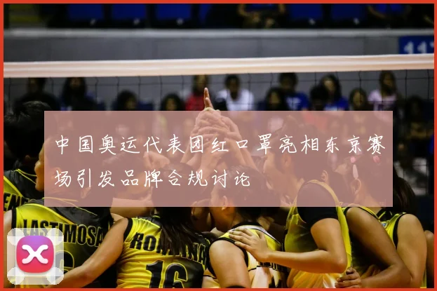 中国奥运代表团红口罩亮相东京赛场引发品牌合规讨论
