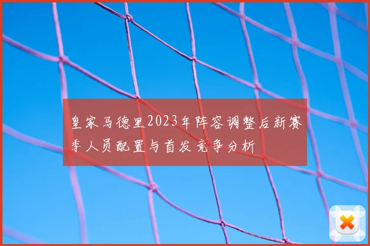 皇家马德里2023年阵容调整后新赛季人员配置与首发竞争分析