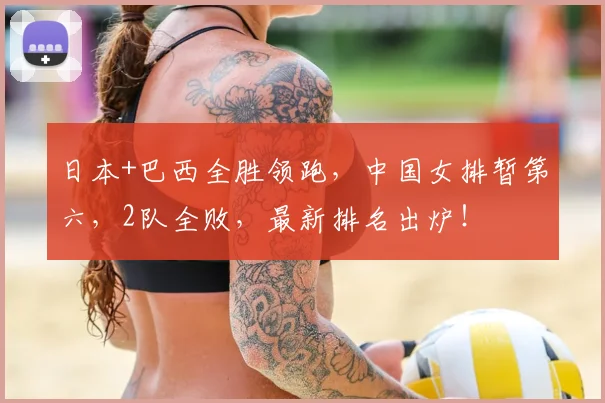 日本+巴西全胜领跑,中国女排暂第六,2队全败,最新排名出炉!