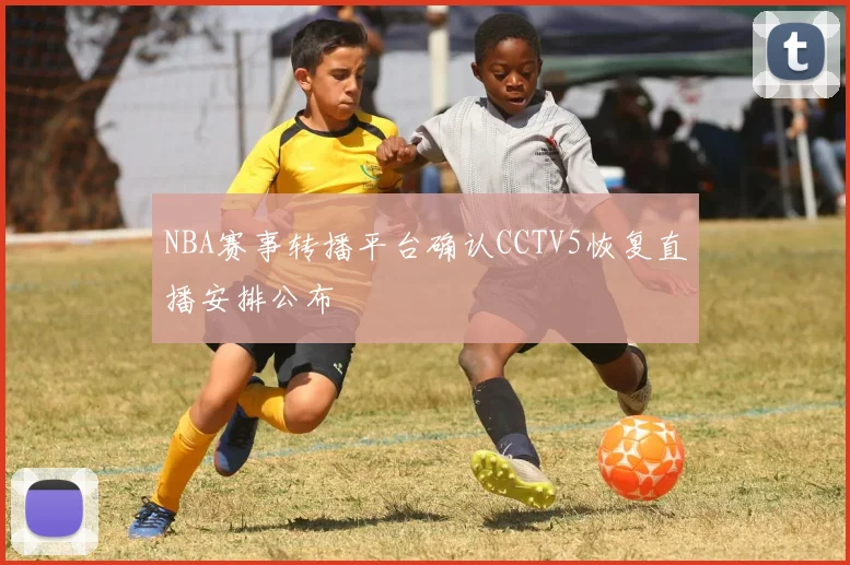 NBA赛事转播平台确认CCTV5恢复直播安排公布