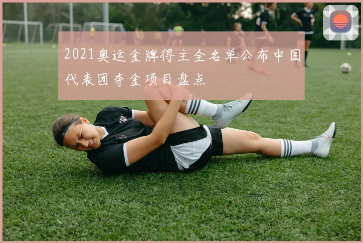 2021奥运金牌得主全名单公布中国代表团夺金项目盘点