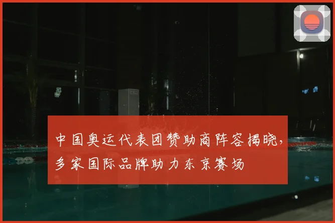 中国奥运代表团赞助商阵容揭晓,多家国际品牌助力东京赛场