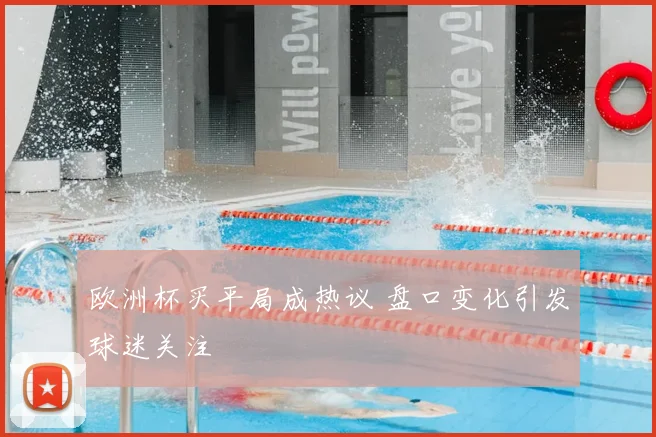 欧洲杯买平局成热议 盘口变化引发球迷关注