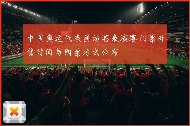中国奥运代表团访港表演赛门票开售时间与购票方式公布