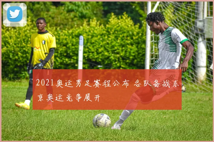2021奥运男足赛程公布 各队备战东京奥运竞争展开
