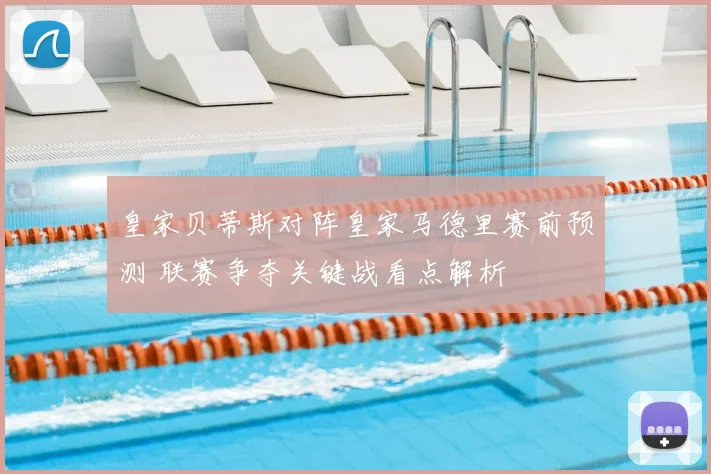 皇家贝蒂斯对阵皇家马德里赛前预测 联赛争夺关键战看点解析