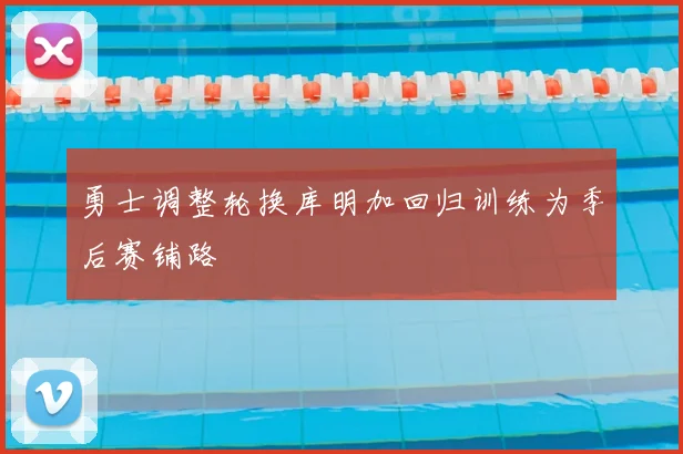 勇士调整轮换库明加回归训练为季后赛铺路