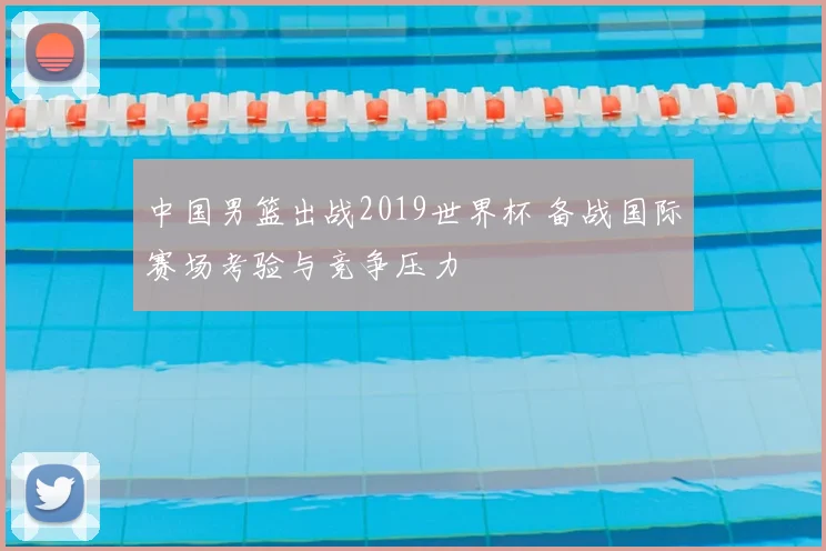 中国男篮出战2019世界杯 备战国际赛场考验与竞争压力
