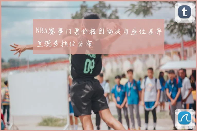 NBA赛事门票价格因场次与座位差异呈现多档位分布