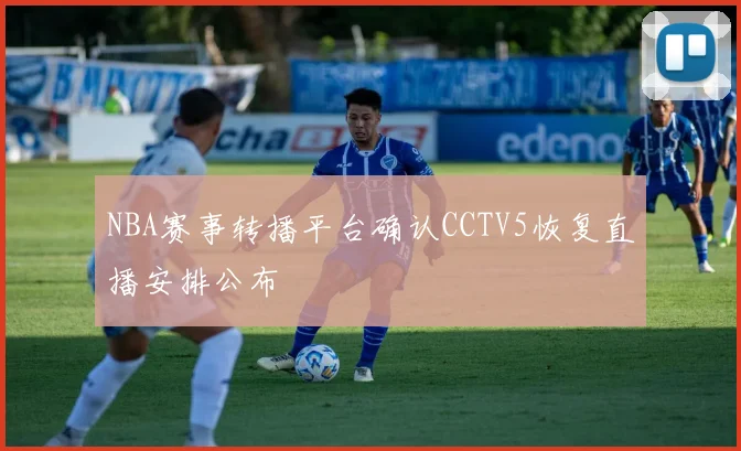 NBA赛事转播平台确认CCTV5恢复直播安排公布