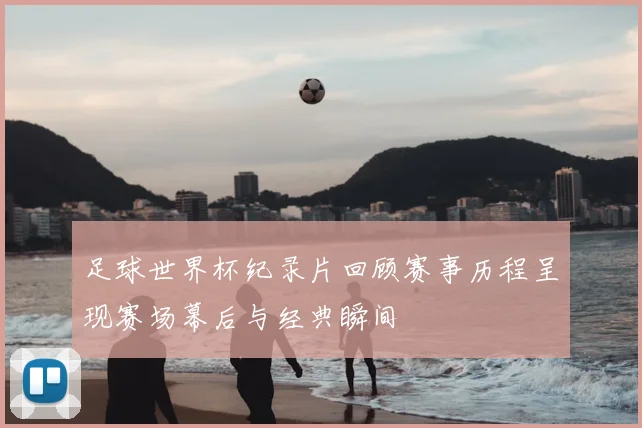 足球世界杯纪录片回顾赛事历程呈现赛场幕后与经典瞬间
