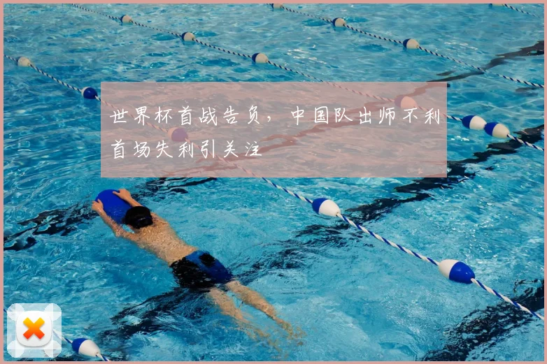 世界杯首战告负，中国队出师不利首场失利引关注