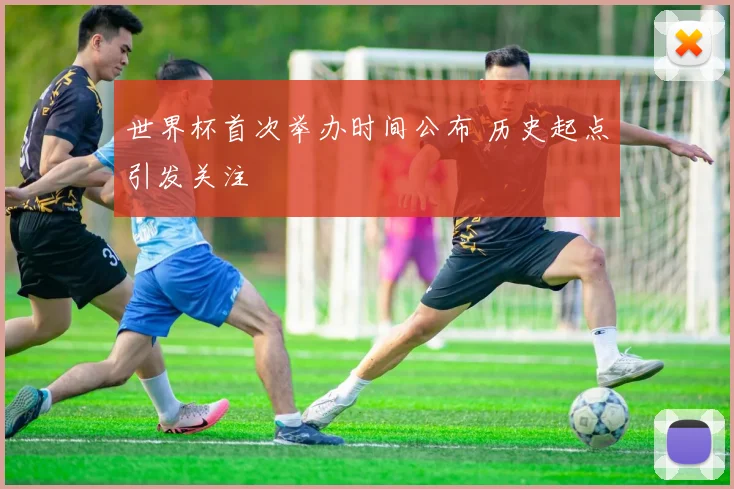 世界杯首次举办时间公布 历史起点引发关注