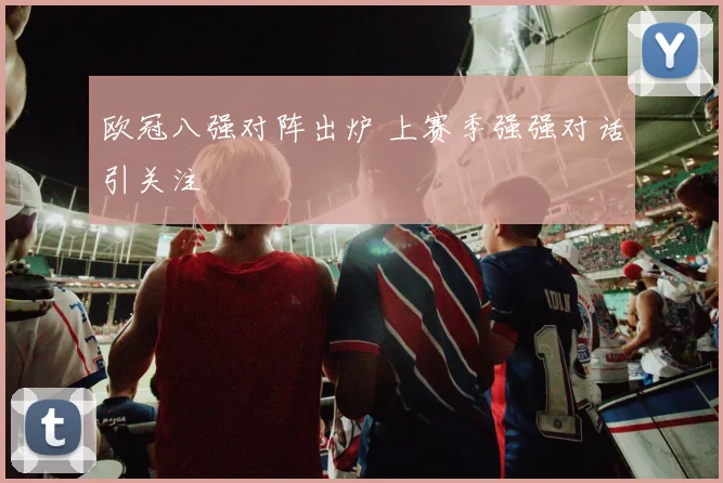 欧冠八强对阵出炉 上赛季强强对话引关注
