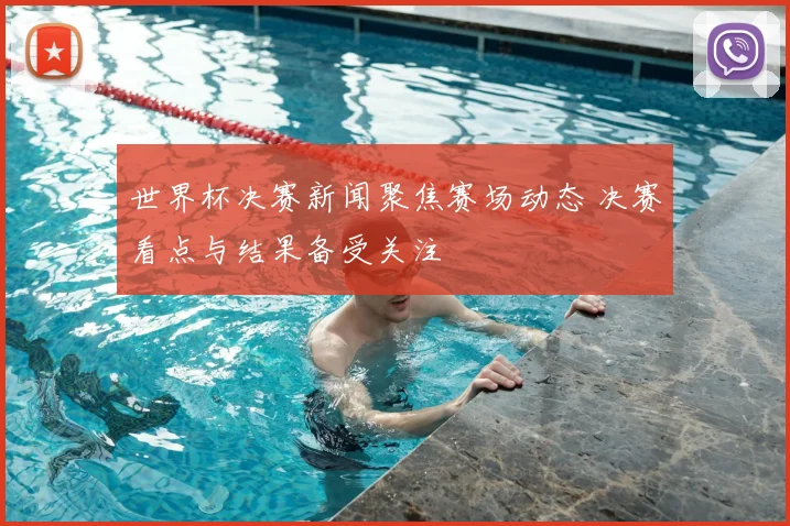 世界杯决赛新闻聚焦赛场动态 决赛看点与结果备受关注