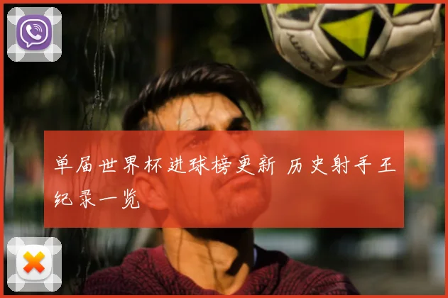 单届世界杯进球榜更新 历史射手王纪录一览