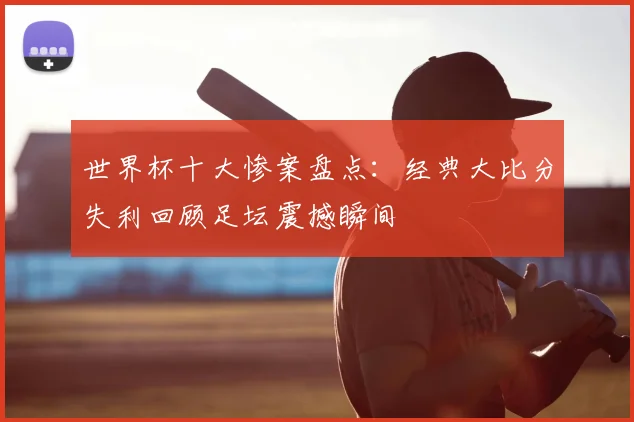 世界杯十大惨案盘点：经典大比分失利回顾足坛震撼瞬间
