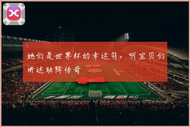 她们是世界杯的幸运符,听宝贝们讲述助阵传奇
