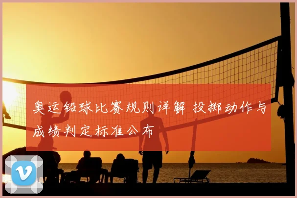 奥运铅球比赛规则详解 投掷动作与成绩判定标准公布