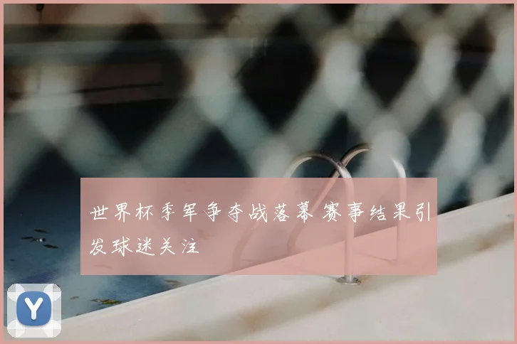 世界杯季军争夺战落幕 赛事结果引发球迷关注