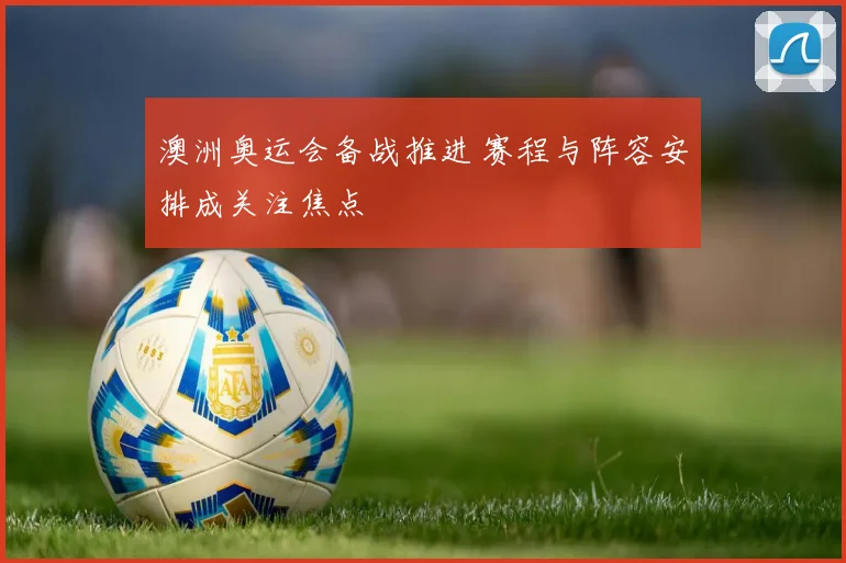 澳洲奥运会备战推进 赛程与阵容安排成关注焦点