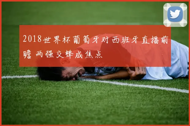 2018世界杯葡萄牙对西班牙直播前瞻 两强交锋成焦点