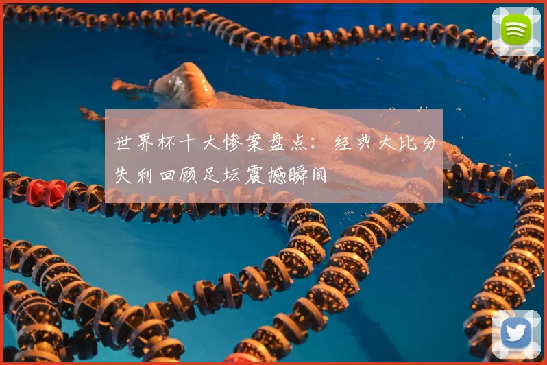 世界杯十大惨案盘点：经典大比分失利回顾足坛震撼瞬间