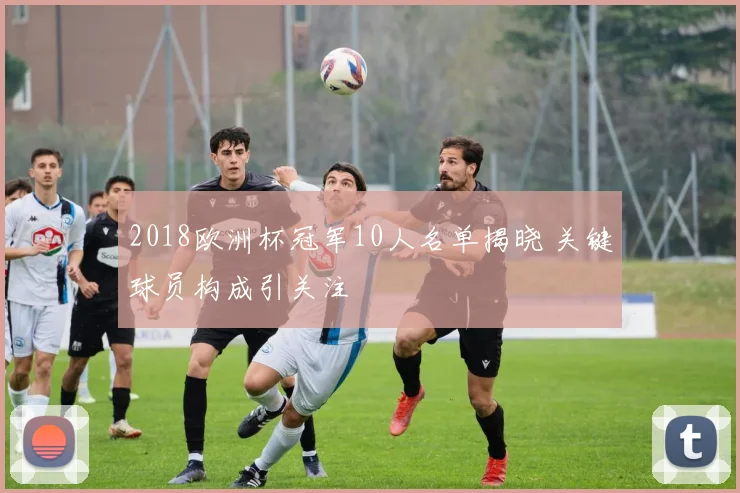 2018欧洲杯冠军10人名单揭晓 关键球员构成引关注