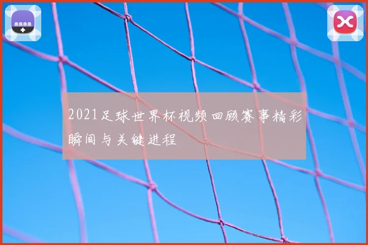 2021足球世界杯视频回顾赛事精彩瞬间与关键进程