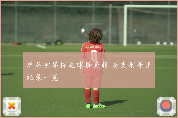 单届世界杯进球榜更新 历史射手王纪录一览