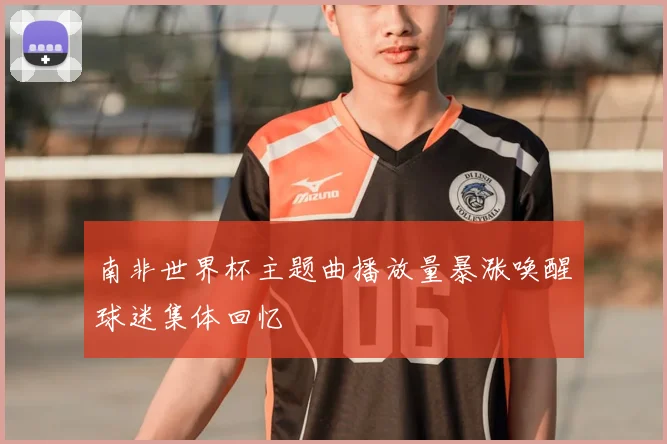 南非世界杯主题曲播放量暴涨唤醒球迷集体回忆