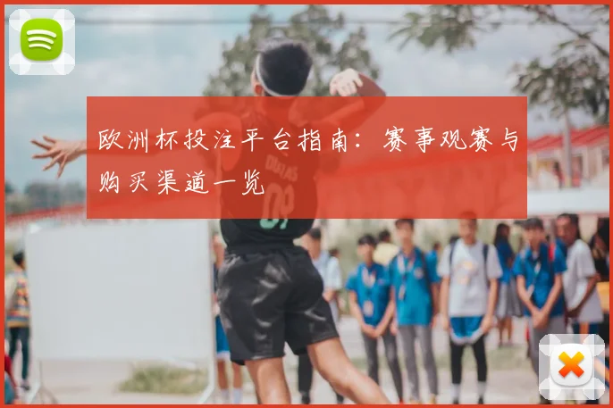 欧洲杯投注平台指南:赛事观赛与购买渠道一览