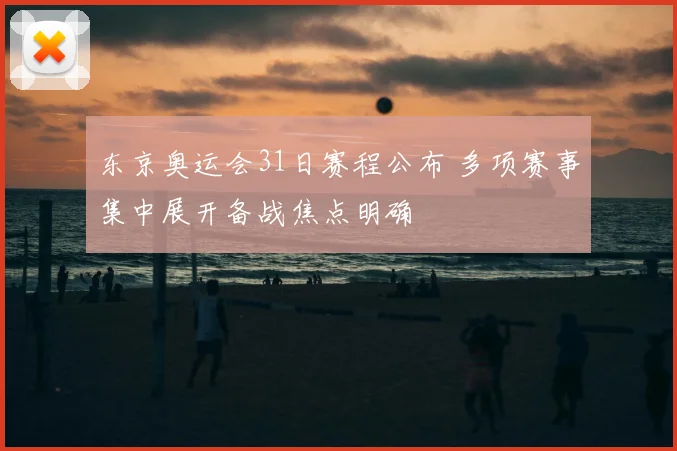 东京奥运会31日赛程公布 多项赛事集中展开备战焦点明确