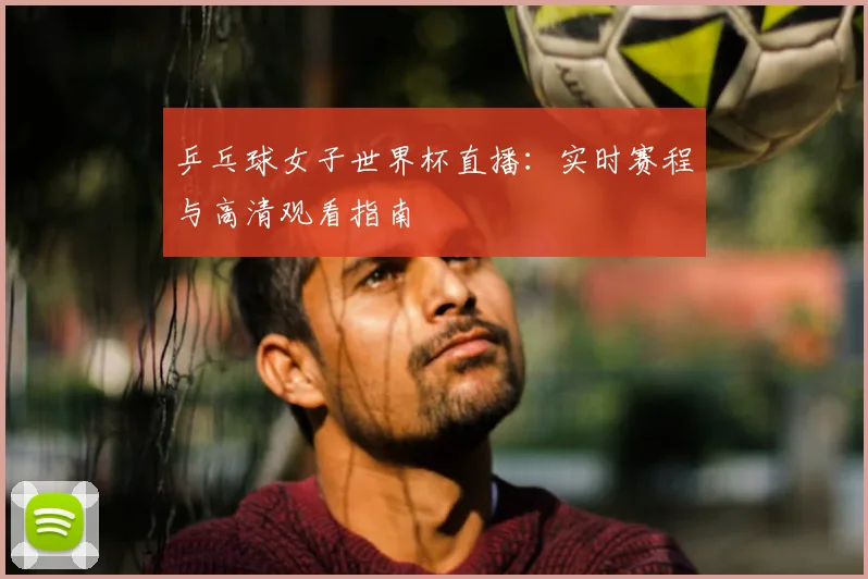 乒乓球女子世界杯直播：实时赛程与高清观看指南