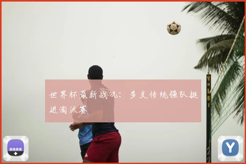世界杯最新战况:多支传统强队挺进淘汰赛