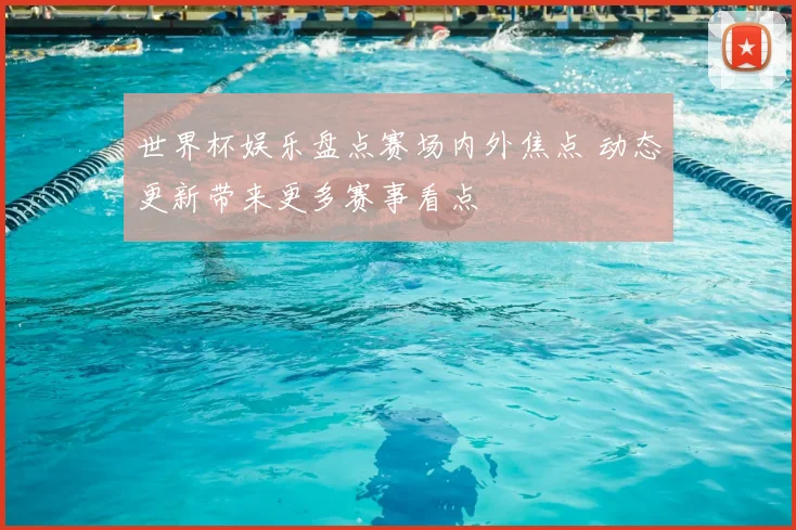 世界杯娱乐盘点赛场内外焦点 动态更新带来更多赛事看点