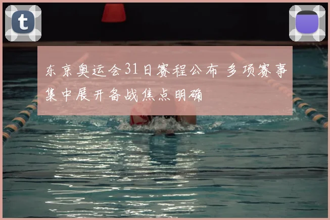 东京奥运会31日赛程公布 多项赛事集中展开备战焦点明确