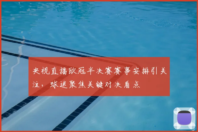 央视直播欧冠半决赛赛事安排引关注,球迷聚焦关键对决看点