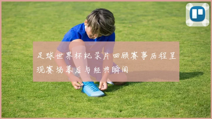 足球世界杯纪录片回顾赛事历程呈现赛场幕后与经典瞬间