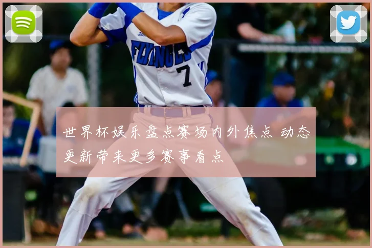 世界杯娱乐盘点赛场内外焦点 动态更新带来更多赛事看点