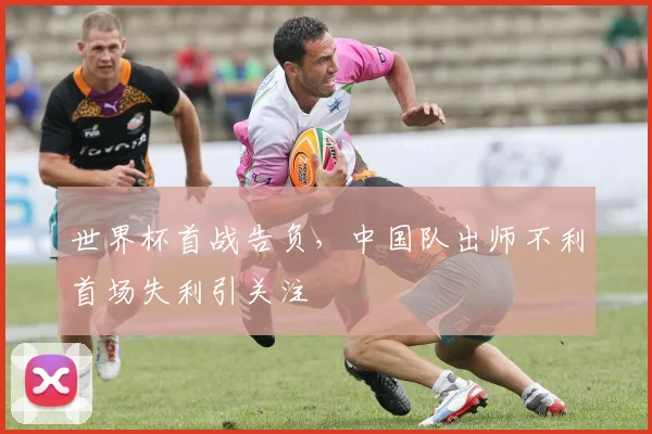 世界杯首战告负，中国队出师不利首场失利引关注