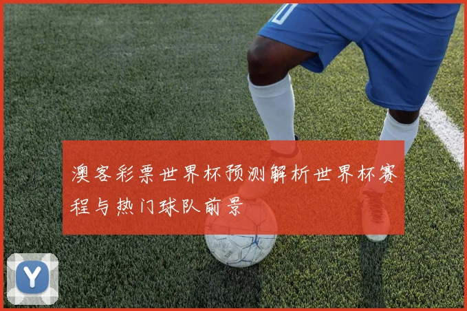 澳客彩票世界杯预测解析世界杯赛程与热门球队前景
