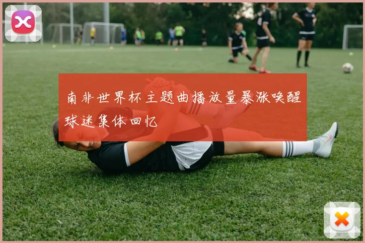 南非世界杯主题曲播放量暴涨唤醒球迷集体回忆