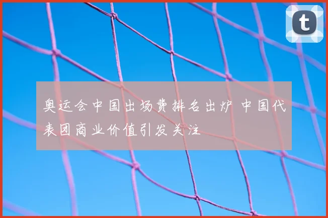 奥运会中国出场费排名出炉 中国代表团商业价值引发关注