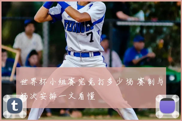 世界杯小组赛究竟打多少场 赛制与场次安排一文看懂