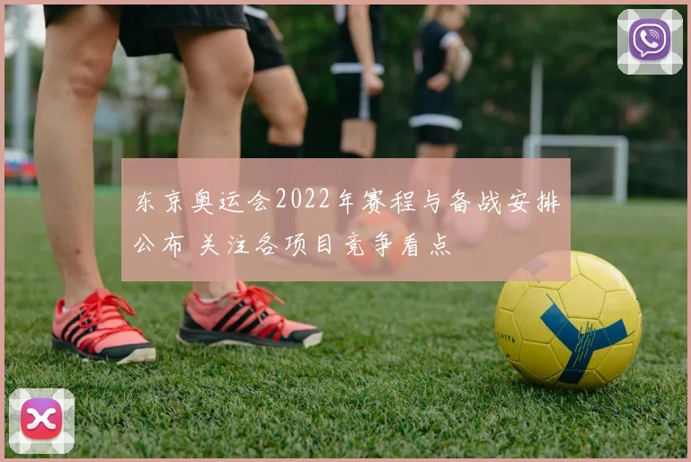东京奥运会2022年赛程与备战安排公布 关注各项目竞争看点